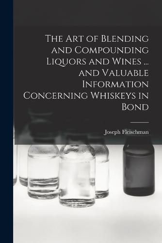 Cover image for The art of Blending and Compounding Liquors and Wines ... and Valuable Information Concerning Whiskeys in Bond