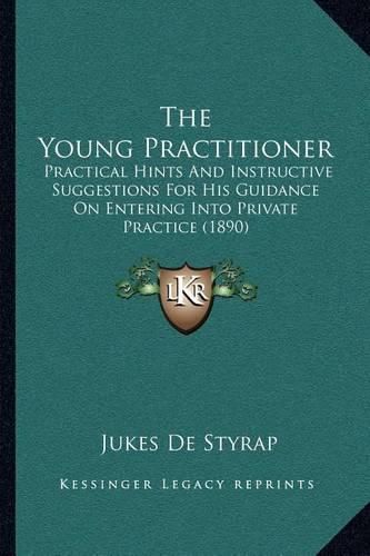 Cover image for The Young Practitioner: Practical Hints and Instructive Suggestions for His Guidance on Entering Into Private Practice (1890)