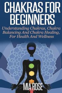 Cover image for Chakras For Beginners: Understanding Chakras, Chakra Balancing and Chakra Healing, for Health and Wellness