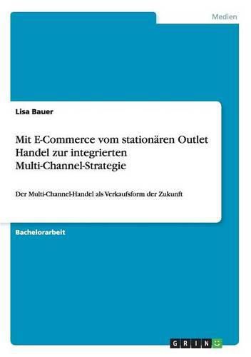 Cover image for Mit E-Commerce vom stationaren Outlet Handel zur integrierten Multi-Channel-Strategie: Der Multi-Channel-Handel als Verkaufsform der Zukunft