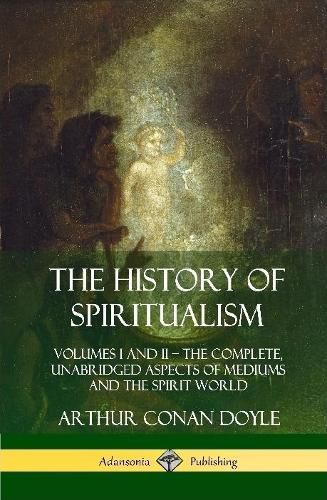 Cover image for The History of Spiritualism: Volumes I and II - The Complete, Unabridged Aspects of Mediums and the Spirit World (Hardcover)