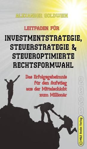 Leitfaden fur Investmentstrategie, Steuerstrategie & steueroptimierte Rechtsformwahl: Das Erfolgsgeheimnis fur den Aufstieg aus der Mittelschicht zum Millionar