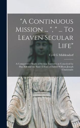 Cover image for A Continuous Mission ..., ... To Leaven Secular Life: a Comparative Study of Secular Institutes as Conceived by Pius XII and the State (L'Etat) of Father William Joseph Chaminade