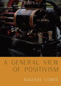 Cover image for A General View of Positivism: Summary exposition of the System of Thought and Life [From Discours Sur L'Ensemble Du Positivisme]