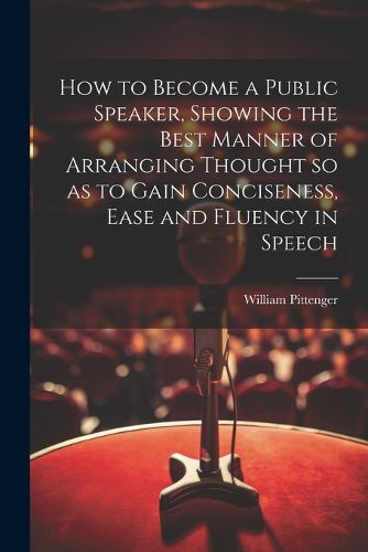 Cover image for How to Become a Public Speaker, Showing the Best Manner of Arranging Thought so as to Gain Conciseness, Ease and Fluency in Speech