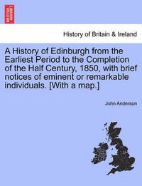 Cover image for A History of Edinburgh from the Earliest Period to the Completion of the Half Century, 1850, with brief notices of eminent or remarkable individuals. [With a map.]