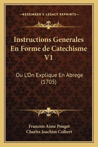 Instructions Generales En Forme de Catechisme V1: Ou L'On Explique En Abrege (1705)