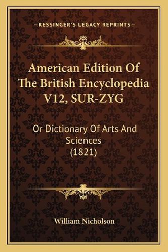 American Edition of the British Encyclopedia V12, Sur-Zyg: Or Dictionary of Arts and Sciences (1821)