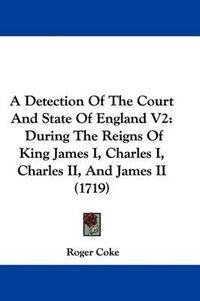 Cover image for A Detection of the Court and State of England V2: During the Reigns of King James I, Charles I, Charles II, and James II (1719)