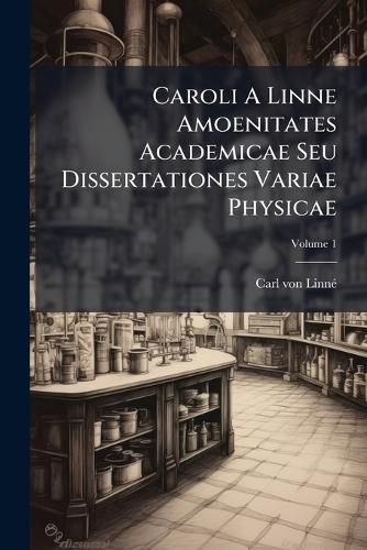 Cover image for Caroli a Linne Amoenitates Academicae Seu Dissertationes Variae Physicae: Medicae, Botanicae Antehac Seorsim Editae Nunc Collectae Et Auctae, Volume 1