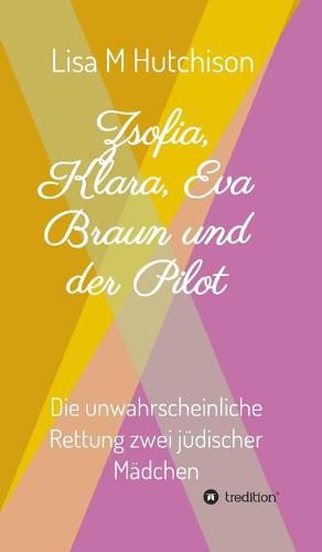 Cover image for Zsofia, Klara, Eva Braun und der Pilot: die unwahrscheinliche Rettung zwei judischer Madchen