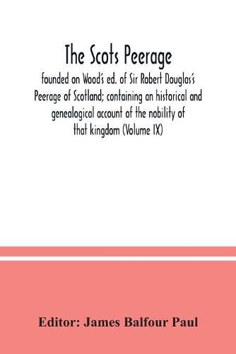 The Scots peerage: founded on Wood's ed. of Sir Robert Douglas's Peerage of Scotland; containing an historical and genealogical account of the nobility of that kingdom (Volume IX)