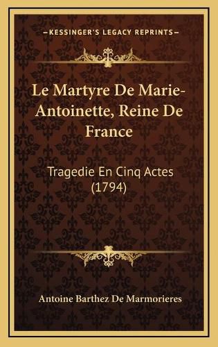 Cover image for Le Martyre de Marie-Antoinette, Reine de France: Tragedie En Cinq Actes (1794)