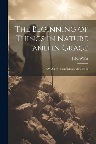 Cover image for The Beginning of Things in Nature and in Grace; or, A Brief Commentary on Genesis