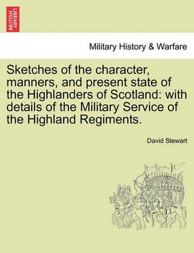 Sketches of the character, manners, and present state of the Highlanders of Scotland: with details of the Military Service of the Highland Regiments. VOL. I