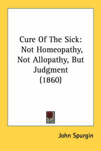 Cover image for Cure of the Sick: Not Homeopathy, Not Allopathy, But Judgment (1860)