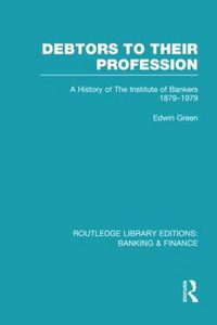 Cover image for Debtors to their Profession (RLE Banking & Finance): A History of the Institute of Bankers 1879-1979