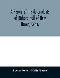 Cover image for A record of the descendants of Richard Hull of New Haven, Conn.; Containing the names of over One Hundred and Thirty Families and Six Hundred and Fifty-four descendants and extending over a Period of Two Hundred and Sixty Years in America.