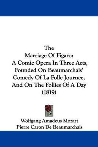 Cover image for The Marriage Of Figaro: A Comic Opera In Three Acts, Founded On Beaumarchais' Comedy Of La Folle Journee, And On The Follies Of A Day (1819)