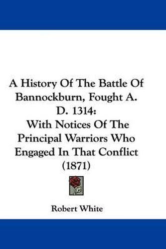 A History of the Battle of Bannockburn, Fought A. D. 1314: With Notices of the Principal Warriors Who Engaged in That Conflict (1871)