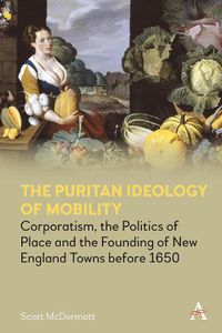 Cover image for The Puritan Ideology of Mobility: Corporatism, the Politics of Place and the Founding of New England Towns before 1650