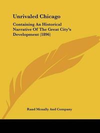 Cover image for Unrivaled Chicago: Containing an Historical Narrative of the Great City's Development (1896)