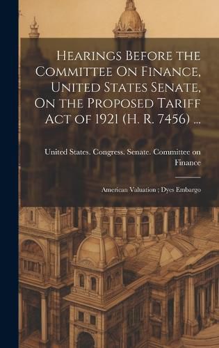 Cover image for Hearings Before the Committee On Finance, United States Senate, On the Proposed Tariff Act of 1921 (H. R. 7456) ...