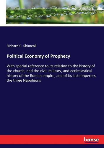 Cover image for Political Economy of Prophecy: With special reference to its relation to the history of the church, and the civil, military, and ecclesiastical history of the Roman empire, and of its last emperors, the three Napoleons