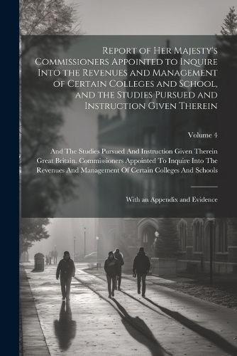 Cover image for Report of Her Majesty's Commissioners Appointed to Inquire Into the Revenues and Management of Certain Colleges and School, and the Studies Pursued and Instruction Given Therein