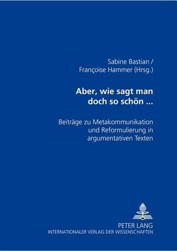 Cover image for Aber, Wie Sagt Man Doch So Schoen...: Beitraege Zu Metakommunikation Und Reformulierung in Argumentativen Texten