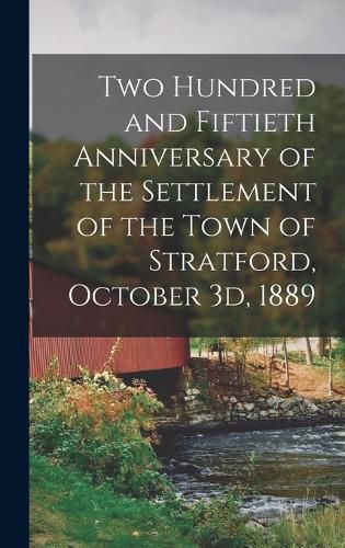 Cover image for Two Hundred and Fiftieth Anniversary of the Settlement of the Town of Stratford, October 3d, 1889