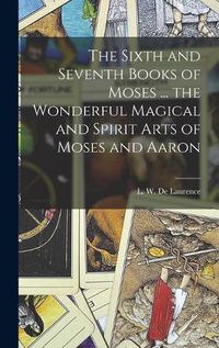 Cover image for The Sixth and Seventh Books of Moses ... the Wonderful Magical and Spirit Arts of Moses and Aaron