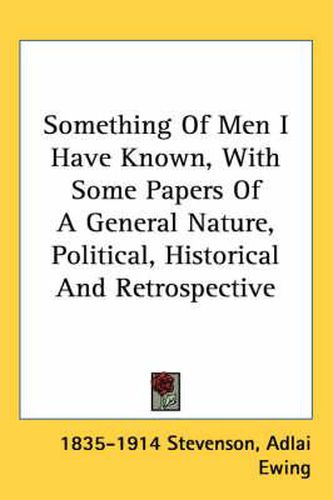Cover image for Something of Men I Have Known, with Some Papers of a General Nature, Political, Historical and Retrospective