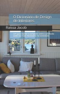 Cover image for O Dicion rio de Design de Interiores: Um Guia R pido E Completo Sobre a Profiss o Cada Vez Mais Necess ria Na Sociedade.