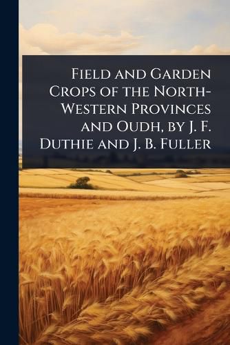 Cover image for Field and Garden Crops of the North-Western Provinces and Oudh, by J. F. Duthie and J. B. Fuller