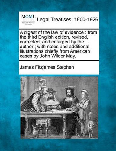 Cover image for A Digest of the Law of Evidence: From the Third English Edition, Revised, Corrected, and Enlarged by the Author; With Notes and Additional Illustrations Chiefly from American Cases by John Wilder May.