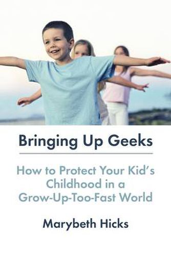 Bringing Up Geeks: How to Protect Your Kid's Childhood in a Grow-Up-Too-Fast World