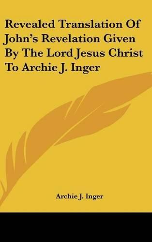 Cover image for Revealed Translation of John's Revelation Given by the Lord Jesus Christ to Archie J. Inger