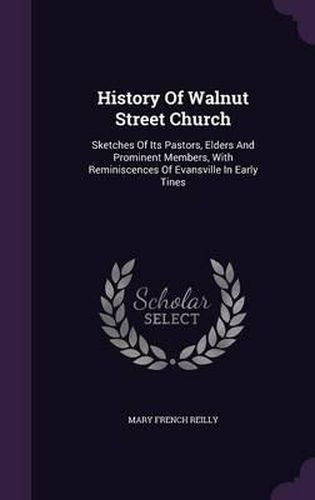 Cover image for History of Walnut Street Church: Sketches of Its Pastors, Elders and Prominent Members, with Reminiscences of Evansville in Early Tines