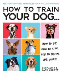 Cover image for How to Train Your Dog: A Relationship-Based Approach for a Well-Behaved Dog