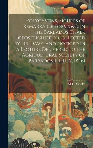 Polycystins, Figures of Remarkable Forms &c. in the Barbados Chalk Deposit (chiefly Collected by Dr. Davy, and Noticed in a Lecture Delivered to the Agricultural Society of Barbados, in July, 1846)