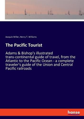 The Pacific Tourist: Adams & Bishop's illustrated trans-continental guide of travel, from the Atlantic to the Pacific Ocean - a complete traveler's guide of the Union and Central Pacific railroads