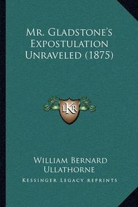 Cover image for Mr. Gladstone's Expostulation Unraveled (1875)