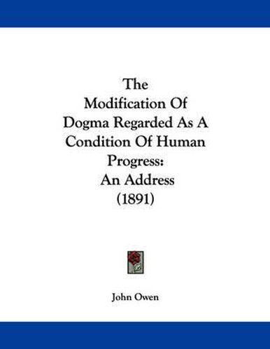 Cover image for The Modification of Dogma Regarded as a Condition of Human Progress: An Address (1891)