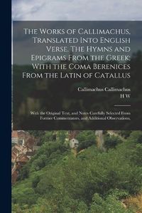 Cover image for The Works of Callimachus, Translated Into English Verse. The Hymns and Epigrams From the Greek; With the Coma Berenices From the Latin of Catallus