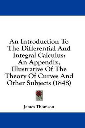 Cover image for An Introduction to the Differential and Integral Calculus: An Appendix, Illustrative of the Theory of Curves and Other Subjects (1848)