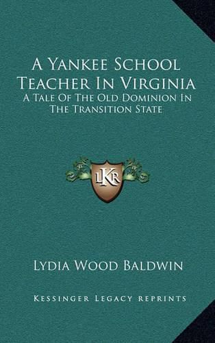 Cover image for A Yankee School Teacher in Virginia a Yankee School Teacher in Virginia: A Tale of the Old Dominion in the Transition State a Tale of the Old Dominion in the Transition State