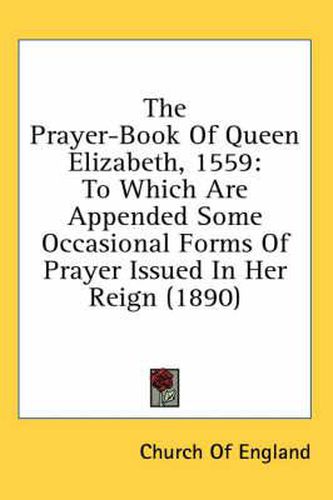 The Prayer-Book of Queen Elizabeth, 1559: To Which Are Appended Some Occasional Forms of Prayer Issued in Her Reign (1890)