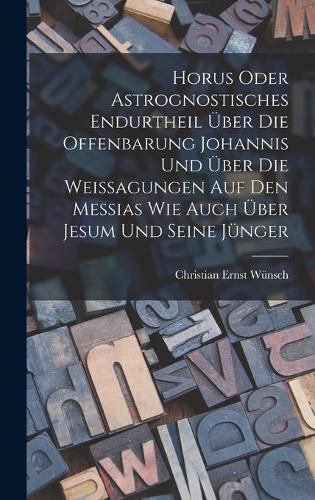 Cover image for Horus oder Astrognostisches Endurtheil ueber die Offenbarung Johannis und ueber die Weissagungen auf den Messias wie auch ueber Jesum und seine Juenger