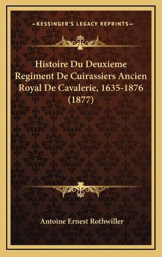 Cover image for Histoire Du Deuxieme Regiment de Cuirassiers Ancien Royal de Cavalerie, 1635-1876 (1877)